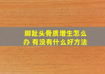 脚趾头骨质增生怎么办 有没有什么好方法